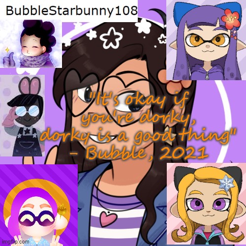 Bubble's template 5.0 | "It's okay if you're dorky, dorky is a good thing"
- Bubble, 2021 | image tagged in bubble's template 5 0 | made w/ Imgflip meme maker