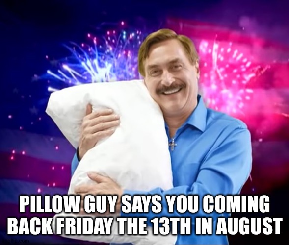 Mike Lindell | PILLOW GUY SAYS YOU COMING BACK FRIDAY THE 13TH IN AUGUST | image tagged in mike lindell | made w/ Imgflip meme maker