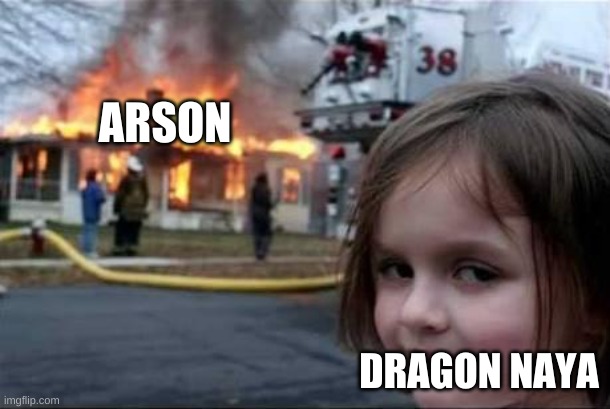 naya comitting arson |  ARSON; DRAGON NAYA | image tagged in burning house girl | made w/ Imgflip meme maker