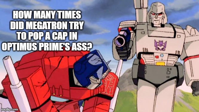 More Than Meets the Gun? | HOW MANY TIMES DID MEGATRON TRY TO POP A CAP IN OPTIMUS PRIME'S ASS? | image tagged in classic cartoons,transformers | made w/ Imgflip meme maker