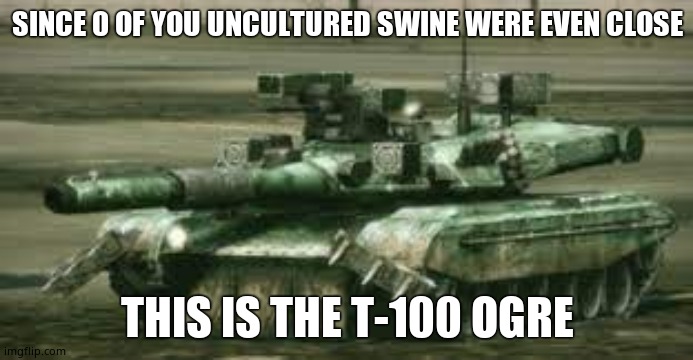 .... | SINCE 0 OF YOU UNCULTURED SWINE WERE EVEN CLOSE; THIS IS THE T-100 OGRE | made w/ Imgflip meme maker