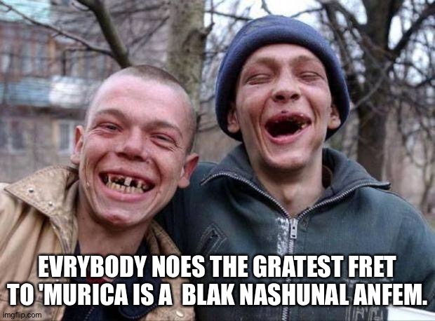 No teeth | EVRYBODY NOES THE GRATEST FRET TO 'MURICA IS A  BLAK NASHUNAL ANFEM. | image tagged in no teeth | made w/ Imgflip meme maker