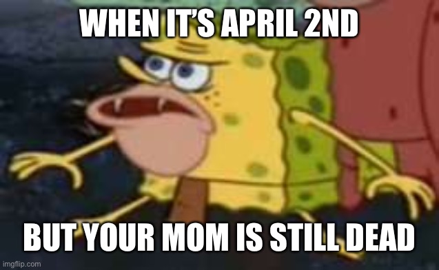 Spongegar | WHEN IT’S APRIL 2ND; BUT YOUR MOM IS STILL DEAD | image tagged in memes,spongegar,april fools,dark humor | made w/ Imgflip meme maker