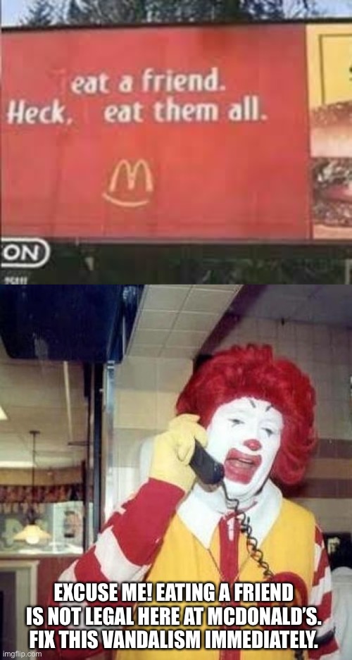 Ah shit! That’s illegal that what McDonald’s found. |  EXCUSE ME! EATING A FRIEND IS NOT LEGAL HERE AT MCDONALD’S. FIX THIS VANDALISM IMMEDIATELY. | image tagged in ronald mcdonalds call,memes,funny signs,mcdonalds,wait thats illegal | made w/ Imgflip meme maker