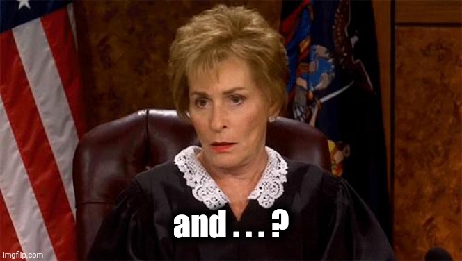 Judge Judy Unimpressed | and . . . ? | image tagged in judge judy unimpressed | made w/ Imgflip meme maker