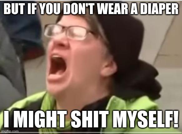 Screaming Liberal | BUT IF YOU DON'T WEAR A DIAPER I MIGHT SHIT MYSELF! | image tagged in screaming liberal | made w/ Imgflip meme maker