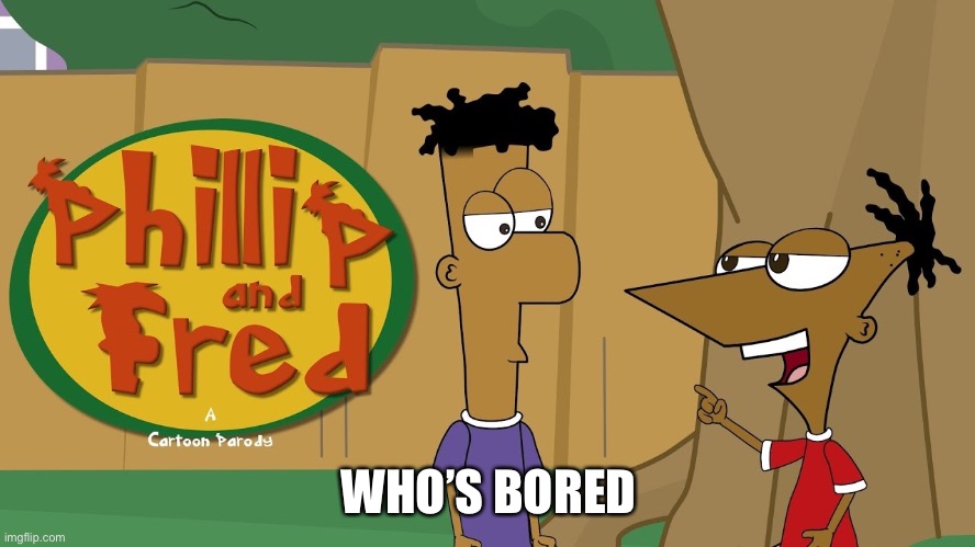 Phillip And Fred | WHO’S BORED | image tagged in phillip and fred | made w/ Imgflip meme maker