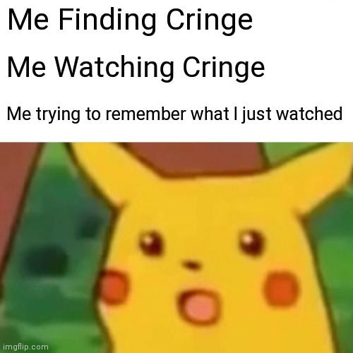 me in a nutshell | Me Finding Cringe; Me Watching Cringe; Me trying to remember what I just watched | image tagged in memes,surprised pikachu | made w/ Imgflip meme maker