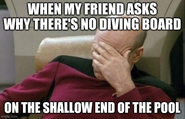 How much chlorinated water did he swallow? | WHEN MY FRIEND ASKS WHY THERE'S NO DIVING BOARD; ON THE SHALLOW END OF THE POOL | image tagged in memes,captain picard facepalm,swimming pool,diving board,summer,not a true story | made w/ Imgflip meme maker