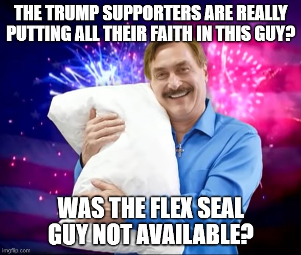 Mike Lindell | THE TRUMP SUPPORTERS ARE REALLY PUTTING ALL THEIR FAITH IN THIS GUY? WAS THE FLEX SEAL GUY NOT AVAILABLE? | image tagged in mike lindell | made w/ Imgflip meme maker