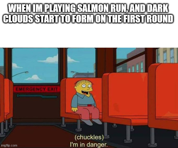 Salmons | WHEN IM PLAYING SALMON RUN, AND DARK CLOUDS START TO FORM ON THE FIRST ROUND | image tagged in i'm in danger blank place above,splatoon 2 | made w/ Imgflip meme maker