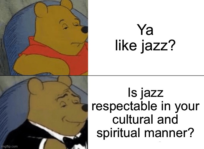 Tuxedo Winnie The Pooh Meme | Ya like jazz? Is jazz respectable in your cultural and spiritual manner? | image tagged in memes,tuxedo winnie the pooh | made w/ Imgflip meme maker