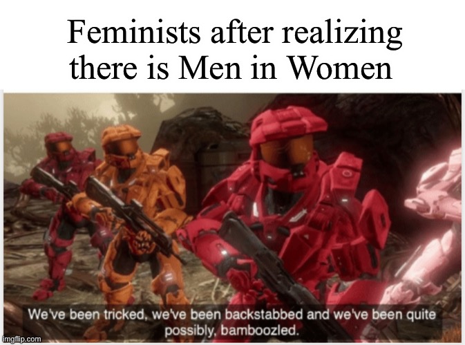 They’re whole lives have been a lie lol | Feminists after realizing there is Men in Women | image tagged in we ve been tricked without gap on top | made w/ Imgflip meme maker