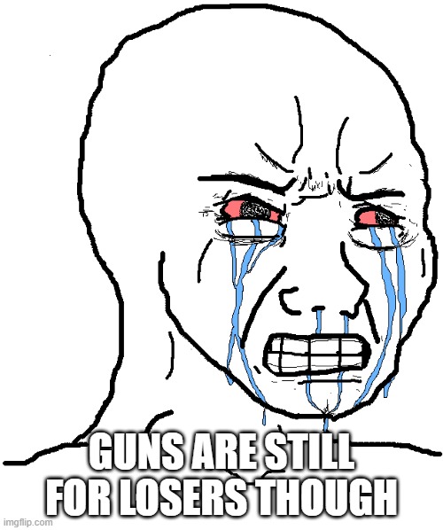 cry wojak | GUNS ARE STILL FOR LOSERS THOUGH | image tagged in cry wojak | made w/ Imgflip meme maker