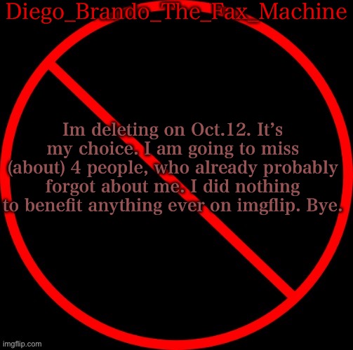 bye to y’all | Diego_Brando_The_Fax_Machine; Im deleting on Oct.12. It’s my choice. I am going to miss (about) 4 people, who already probably forgot about me. I did nothing to benefit anything ever on imgflip. Bye. | image tagged in diego s deleted template | made w/ Imgflip meme maker