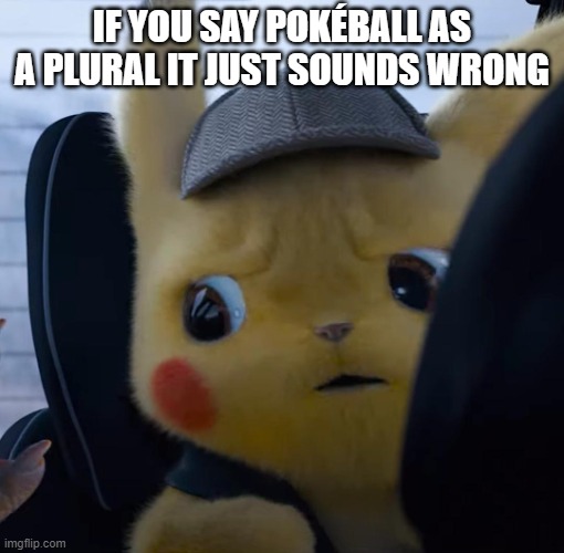 If u figure out why, you'll know why | IF YOU SAY POKÉBALL AS A PLURAL IT JUST SOUNDS WRONG | image tagged in unsettled detective pikachu,pokemon,pokeball,detective pikachu,pikachu | made w/ Imgflip meme maker