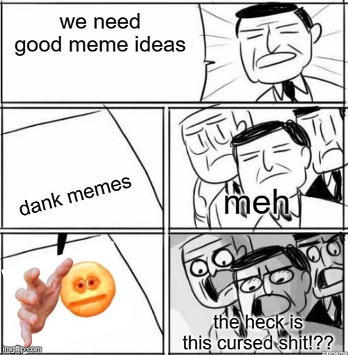 Business Idea | we need good meme ideas; dank memes; meh; the heck is this cursed shit!?? | image tagged in business idea | made w/ Imgflip meme maker