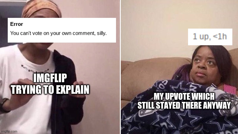 wait im confused | IMGFLIP TRYING TO EXPLAIN; MY UPVOTE WHICH STILL STAYED THERE ANYWAY | image tagged in me explaining to my mom,oh wow are you actually reading these tags,stop reading the tags,ha ha tags go brr,unnecessary tags | made w/ Imgflip meme maker
