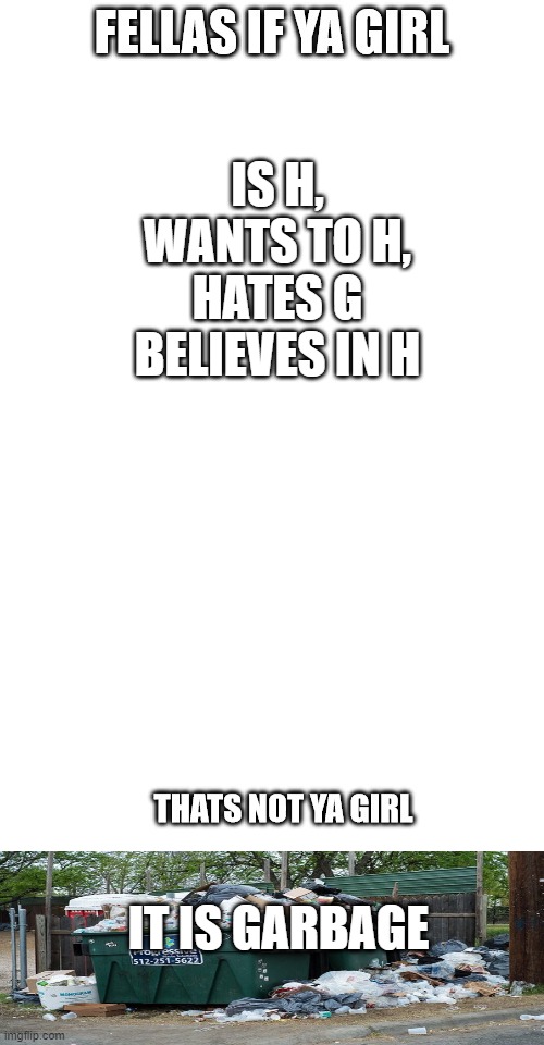 h is the worst letter | IS H,



WANTS TO H,



HATES G



BELIEVES IN H; IT IS GARBAGE | image tagged in fellas if your girl,memes | made w/ Imgflip meme maker