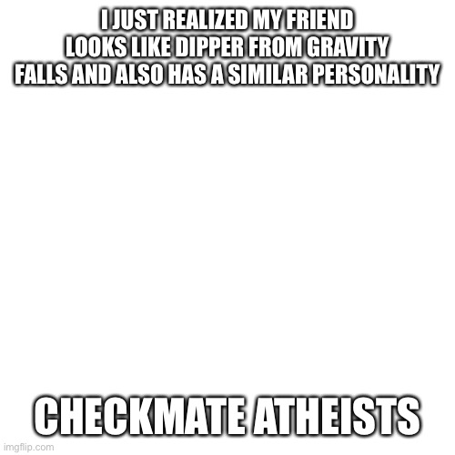 Disclaimer: I do not hate atheists | I JUST REALIZED MY FRIEND LOOKS LIKE DIPPER FROM GRAVITY FALLS AND ALSO HAS A SIMILAR PERSONALITY; CHECKMATE ATHEISTS | image tagged in memes,blank transparent square,atheist,gravity falls,dipper pines,friends | made w/ Imgflip meme maker