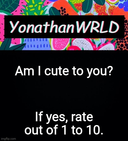 Am I cute to you? If yes, rate out of 1 to 10. | image tagged in yonathan's wrld | made w/ Imgflip meme maker