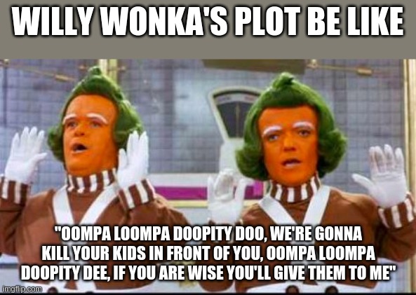 oompa loompa song and dance | WILLY WONKA'S PLOT BE LIKE; "OOMPA LOOMPA DOOPITY DOO, WE'RE GONNA KILL YOUR KIDS IN FRONT OF YOU, OOMPA LOOMPA DOOPITY DEE, IF YOU ARE WISE YOU'LL GIVE THEM TO ME" | image tagged in oompa loompa song and dance | made w/ Imgflip meme maker