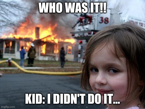 Disaster Girl | WHO WAS IT!! KID: I DIDN'T DO IT... | image tagged in memes,disaster girl | made w/ Imgflip meme maker