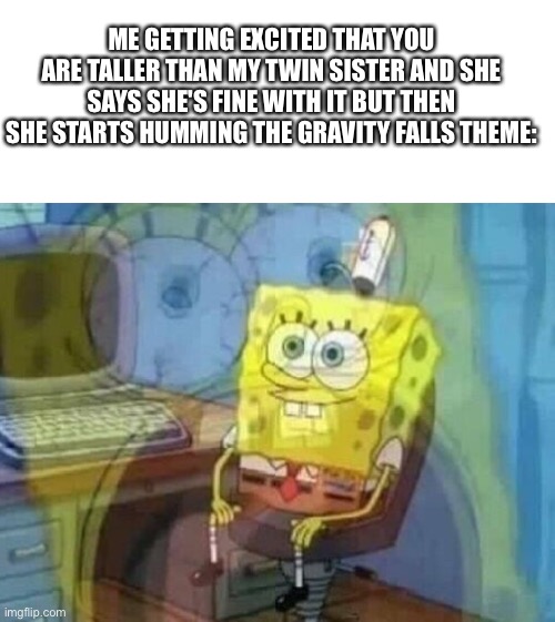 Why is she humming? I need to know. | ME GETTING EXCITED THAT YOU ARE TALLER THAN MY TWIN SISTER AND SHE SAYS SHE'S FINE WITH IT BUT THEN SHE STARTS HUMMING THE GRAVITY FALLS THEME: | image tagged in internal screaming | made w/ Imgflip meme maker
