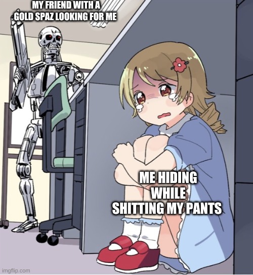 Anime Girl Hiding from Terminator | MY FRIEND WITH A GOLD SPAZ LOOKING FOR ME; ME HIDING WHILE SHITTING MY PANTS | image tagged in anime girl hiding from terminator | made w/ Imgflip meme maker