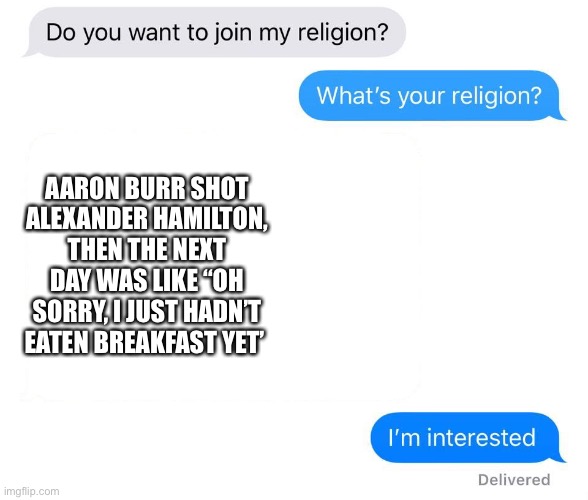 whats your religion | AARON BURR SHOT ALEXANDER HAMILTON, THEN THE NEXT DAY WAS LIKE “OH SORRY, I JUST HADN’T EATEN BREAKFAST YET’ | image tagged in whats your religion | made w/ Imgflip meme maker