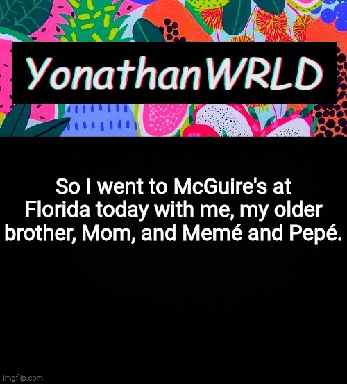 So I went to McGuire's at Florida today with me, my older brother, Mom, and Memé and Pepé. | image tagged in yonathan's wrld | made w/ Imgflip meme maker