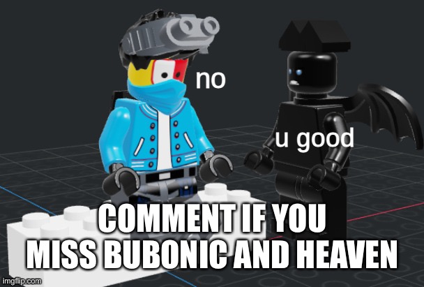 u good, no  lego | COMMENT IF YOU MISS BUBONIC AND HEAVEN | image tagged in u good no lego | made w/ Imgflip meme maker