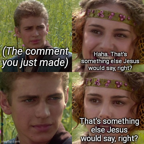 Anakin Padme 4 Panel | (The comment you just made) Haha. That's something else Jesus would say, right? That's something else Jesus would say, right? | image tagged in anakin padme 4 panel | made w/ Imgflip meme maker