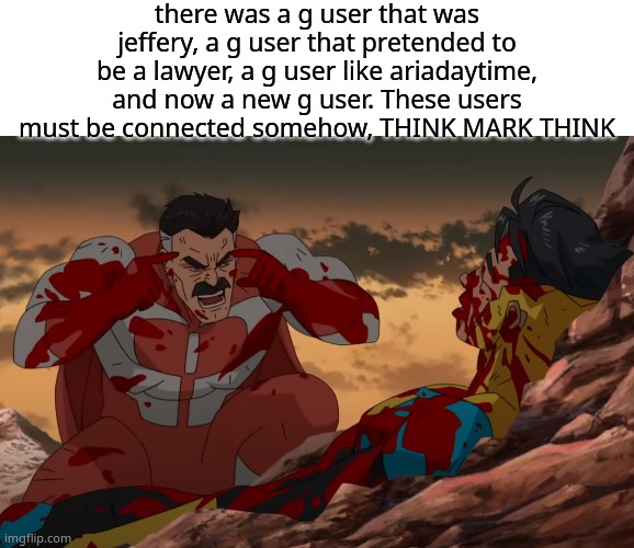 there was a g user that was jeffery, a g user that pretended to be a lawyer, a g user like ariadaytime, and now a new g user. These users must be connected somehow, THINK MARK THINK | image tagged in blank white template,think mark think | made w/ Imgflip meme maker