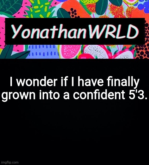 I wonder if I have finally grown into a confident 5'3. | image tagged in yonathan's wrld | made w/ Imgflip meme maker