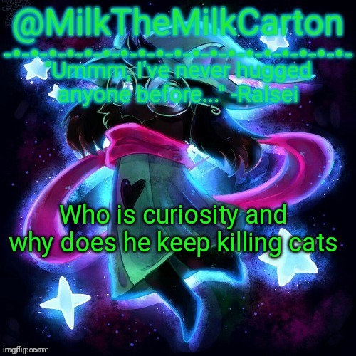 MilkTheMilkCarton but he's never hugged anyone before | Who is curiosity and why does he keep killing cats | image tagged in milkthemilkcarton but he's never hugged anyone before | made w/ Imgflip meme maker