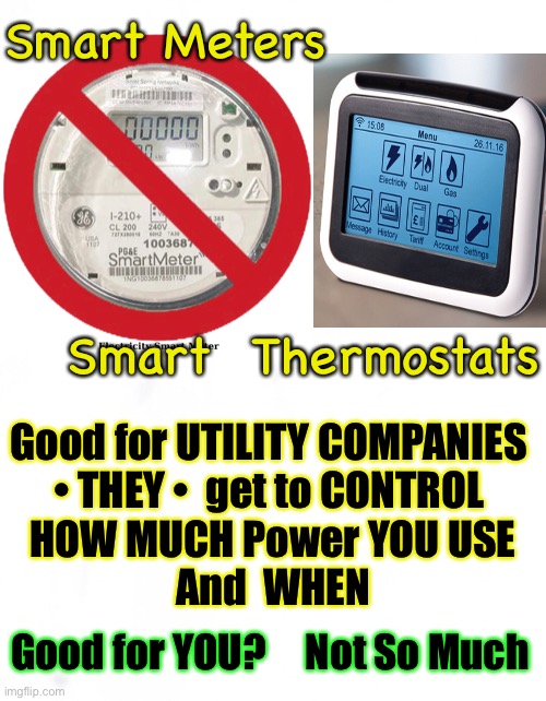 This is All About POWER | Smart Meters; Smart  Thermostats; Good for UTILITY COMPANIES 
• THEY •  get to CONTROL 
HOW MUCH Power YOU USE
And  WHEN; Good for YOU?     Not So Much | image tagged in power control money,dems hate america,dems are marxists,we are pawns,everything is part of their plan,kma | made w/ Imgflip meme maker