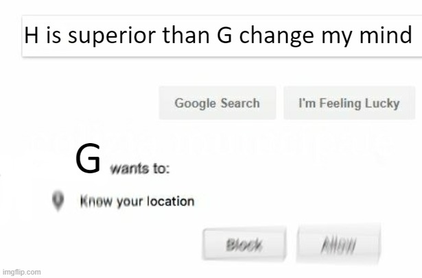 G is superior than H, change my mind. You can't. | H is superior than G change my mind; G | image tagged in wants to know your location,memes | made w/ Imgflip meme maker
