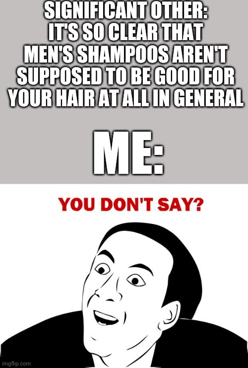 My reaction at this at first was the opposite but then it changed into this because of me | SIGNIFICANT OTHER: IT'S SO CLEAR THAT MEN'S SHAMPOOS AREN'T SUPPOSED TO BE GOOD FOR YOUR HAIR AT ALL IN GENERAL; ME: | image tagged in memes,you don't say,shampoo,relatable | made w/ Imgflip meme maker