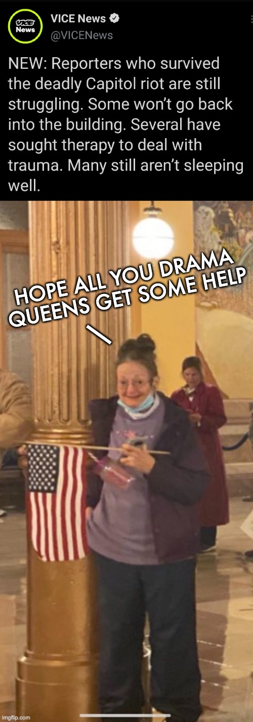 VICE News leftards cry babies | HOPE ALL YOU DRAMA QUEENS GET SOME HELP; __ | image tagged in insurrection,capitol hill,laftard,drama,queens | made w/ Imgflip meme maker