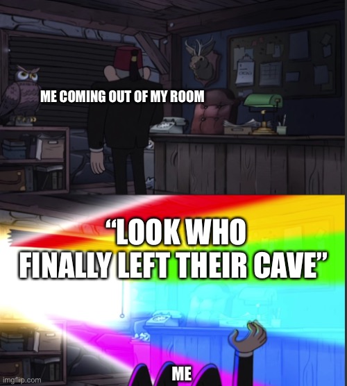 .-. | ME COMING OUT OF MY ROOM; “LOOK WHO FINALLY LEFT THEIR CAVE”; ME | image tagged in time to open the windo-oooww,lol,memes,room,dads be like | made w/ Imgflip meme maker