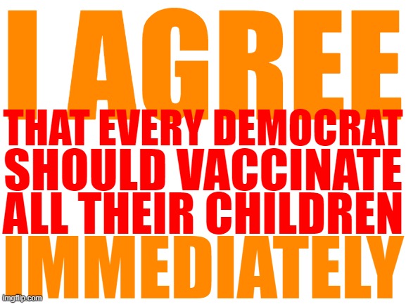 What's not to like about an entire generation of sterile liberals with heart conditions. | I AGREE; THAT EVERY DEMOCRAT; SHOULD VACCINATE; ALL THEIR CHILDREN; IMMEDIATELY | image tagged in covid-19,vaccinations,liberals,democrats,memes | made w/ Imgflip meme maker