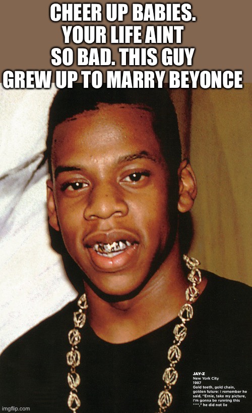 Who dat | CHEER UP BABIES. YOUR LIFE AINT SO BAD. THIS GUY GREW UP TO MARRY BEYONCE | image tagged in who der,for shizzith,hov did that,so hopefully you wont have to go thru that | made w/ Imgflip meme maker