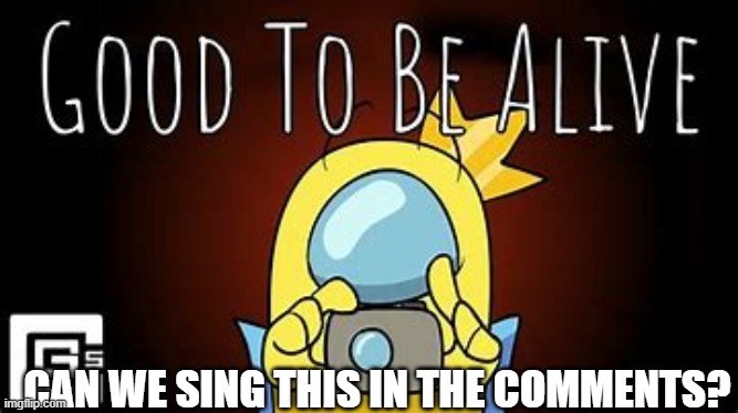 I want to try this- | CAN WE SING THIS IN THE COMMENTS? | image tagged in among us,good to be alive,cg5,songs,song | made w/ Imgflip meme maker