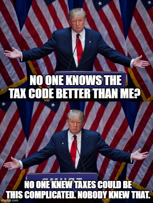 Poor Donny. First he was an expert and then he wasn't. | NO ONE KNOWS THE TAX CODE BETTER THAN ME? NO ONE KNEW TAXES COULD BE THIS COMPLICATED. NOBODY KNEW THAT. | image tagged in donald trump | made w/ Imgflip meme maker