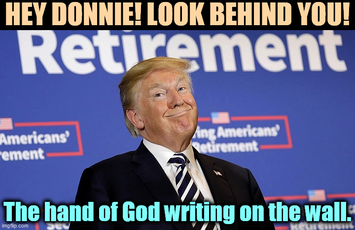 Get the hint? Huh? HUH? | HEY DONNIE! LOOK BEHIND YOU! The hand of God writing on the wall. | image tagged in trump retirement whether he wants it or not,trump,retirement,now | made w/ Imgflip meme maker