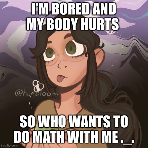Ask me math problems or something idk | I’M BORED AND MY BODY HURTS; SO WHO WANTS TO DO MATH WITH ME ._. | image tagged in help im making more picrews | made w/ Imgflip meme maker