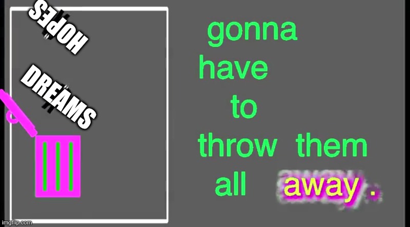 Gonna have to throw them all away | HOPES; DREAMS | image tagged in gonna have to throw them all away | made w/ Imgflip meme maker