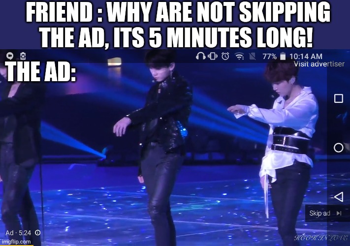 FRIEND : WHY ARE NOT SKIPPING THE AD, ITS 5 MINUTES LONG! THE AD: | image tagged in fun | made w/ Imgflip meme maker