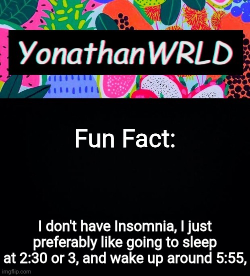 Fun Fact:; I don't have Insomnia, I just preferably like going to sleep at 2:30 or 3, and wake up around 5:55, | image tagged in yonathan's wrld | made w/ Imgflip meme maker